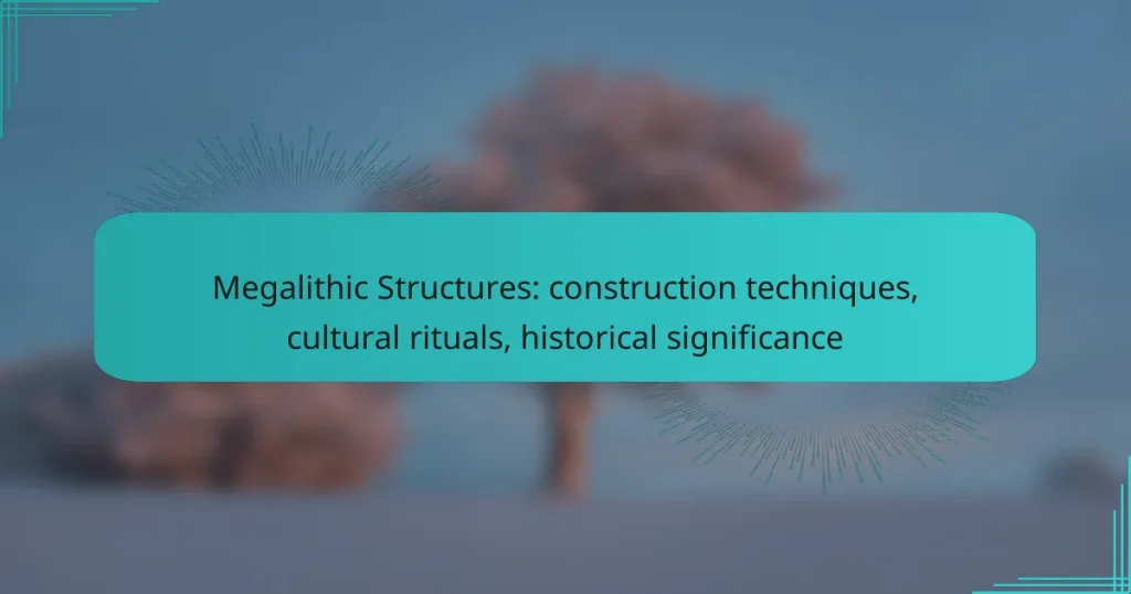 Megalithic Structures: construction techniques, cultural rituals, historical significance