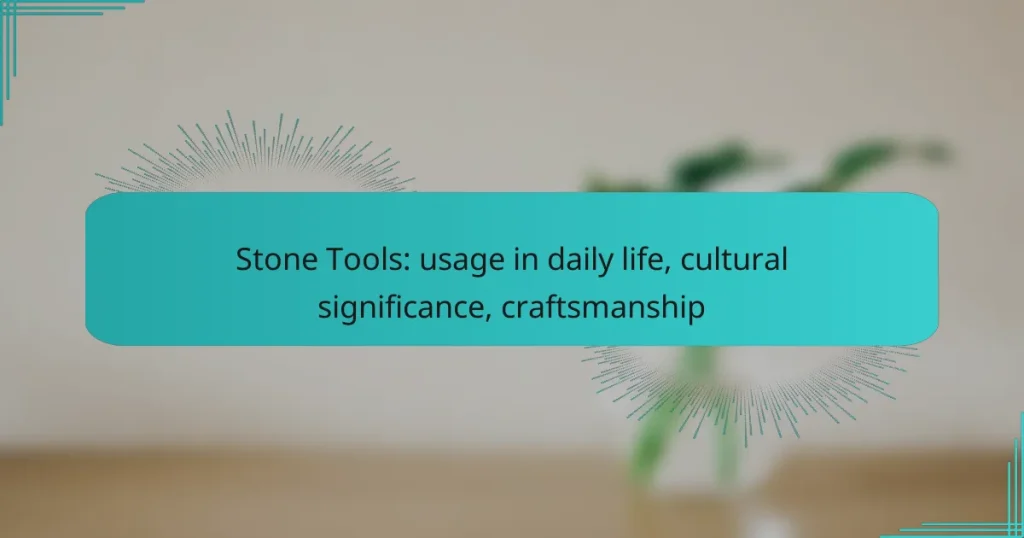 Stone Tools: usage in daily life, cultural significance, craftsmanship