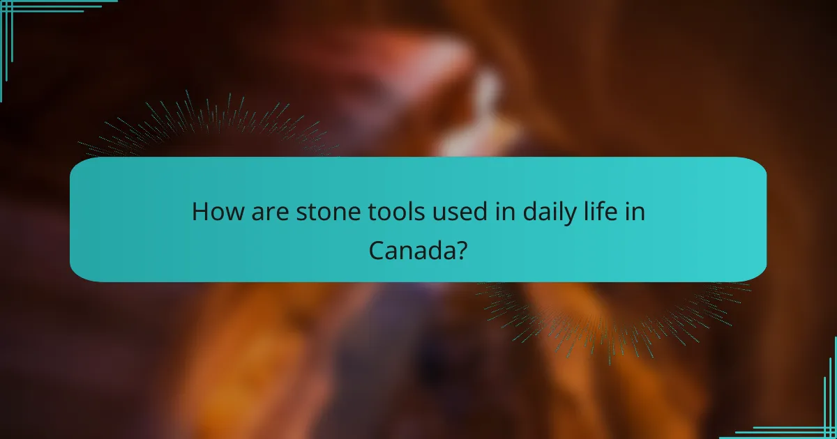 How are stone tools used in daily life in Canada?