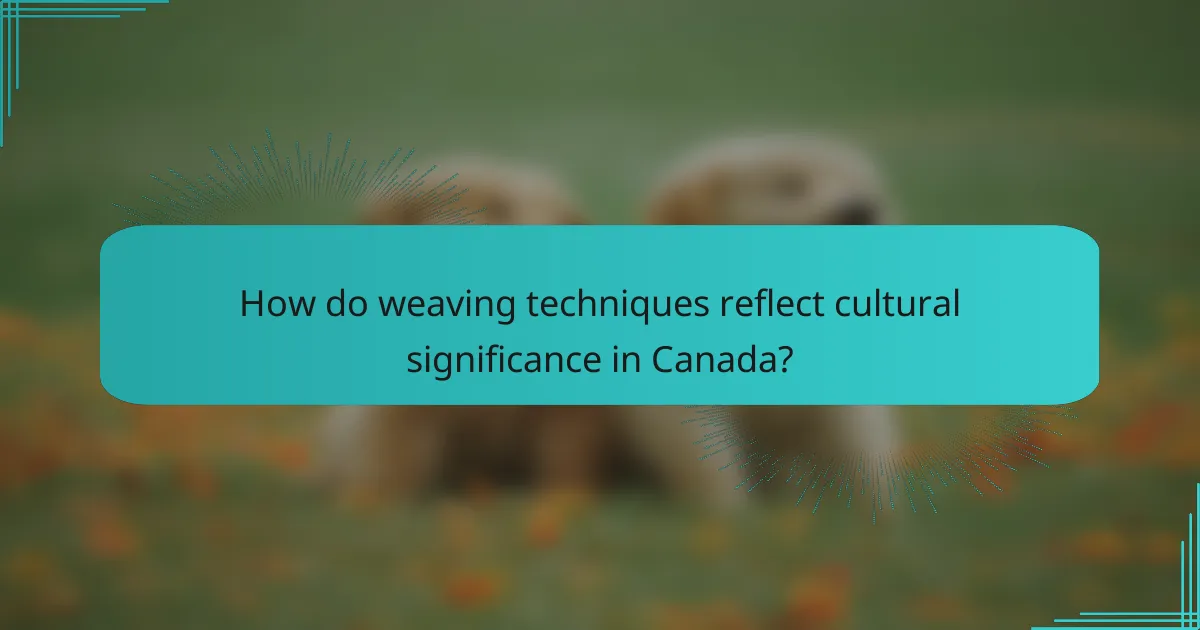 How do weaving techniques reflect cultural significance in Canada?