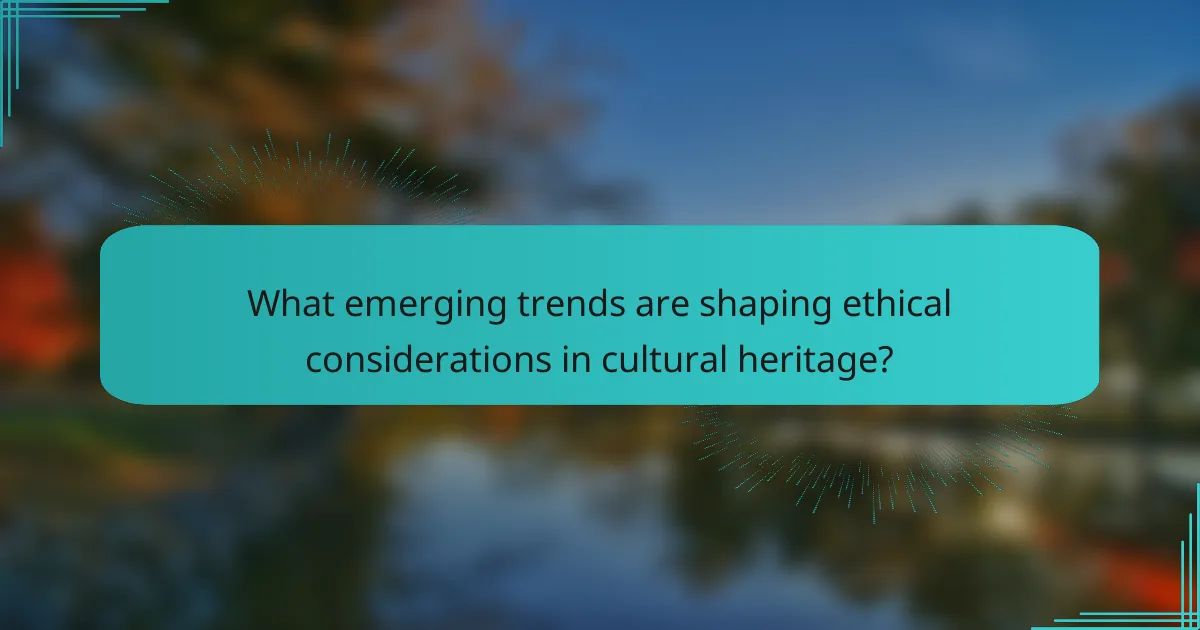 What emerging trends are shaping ethical considerations in cultural heritage?