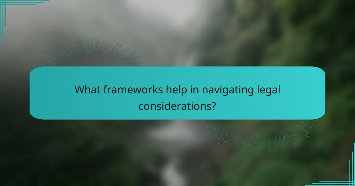 What frameworks help in navigating legal considerations?