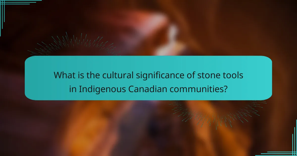 What is the cultural significance of stone tools in Indigenous Canadian communities?