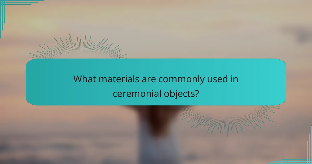 What materials are commonly used in ceremonial objects?